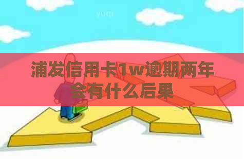 浦发信用卡1w逾期两年会有什么后果