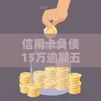 信用卡负债15万逾期五年会有什么后果