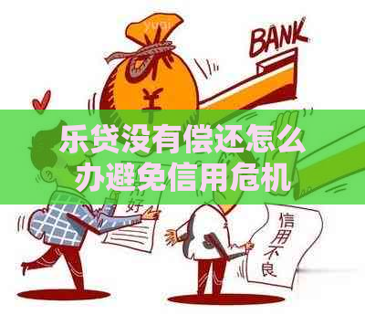 乐贷没有偿还怎么办避免信用危机