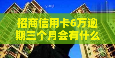 招商信用卡6万逾期三个月会有什么后果