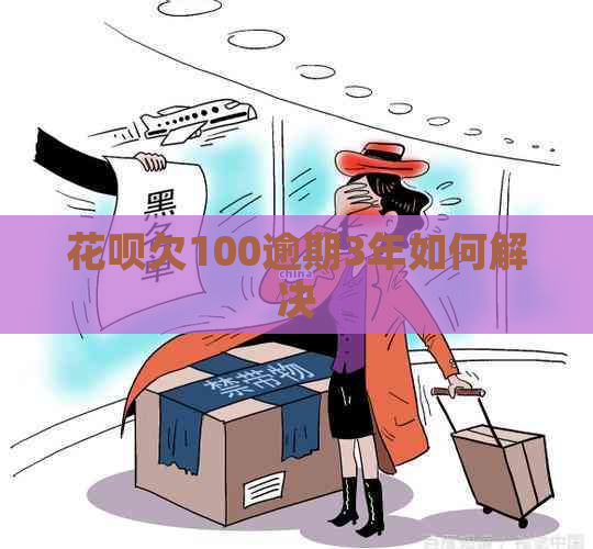 花呗欠100逾期3年如何解决