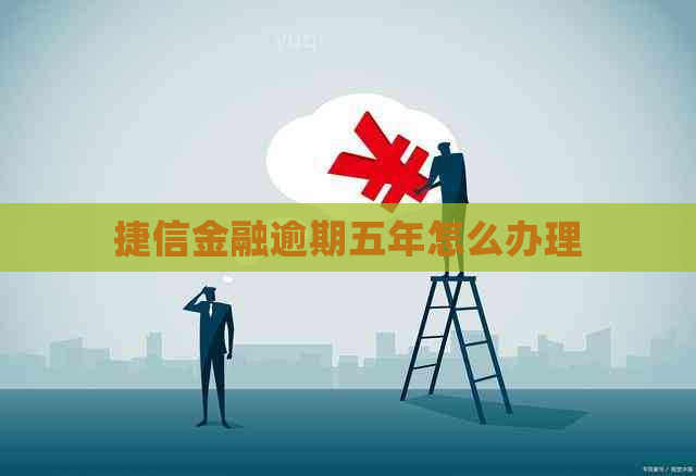 捷信金融逾期五年怎么办理