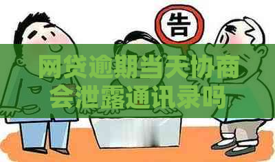 网贷逾期当天协商会泄露通讯录吗