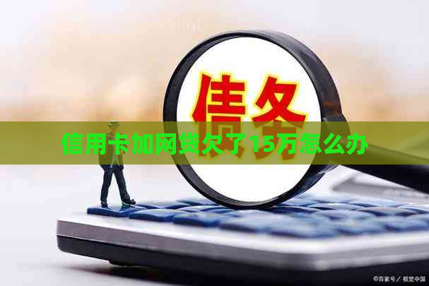 信用卡加网贷欠了15万怎么办