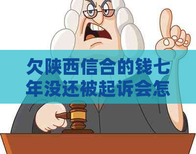 欠陕西信合的钱七年没还被起诉会怎么样