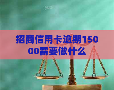 招商信用卡逾期15000需要做什么