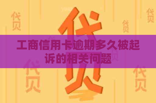 工商信用卡逾期多久被起诉的相关问题