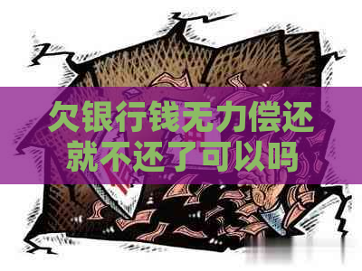 欠银行钱无力偿还就不还了可以吗