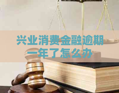 兴业消费金融逾期一年了怎么办