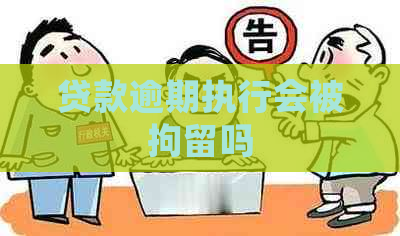 贷款逾期执行会被拘留吗