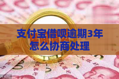 支付宝借呗逾期3年怎么协商处理