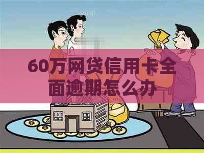 60万网贷信用卡全面逾期怎么办