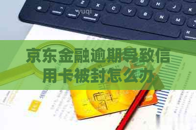 京东金融逾期导致信用卡被封怎么办