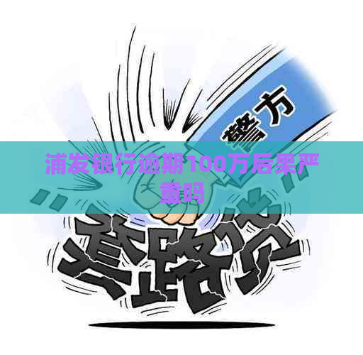 浦发银行逾期100万后果严重吗