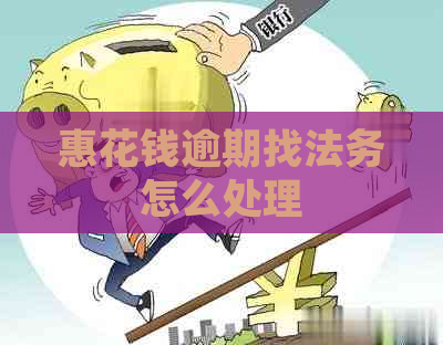 惠花钱逾期找法务怎么处理