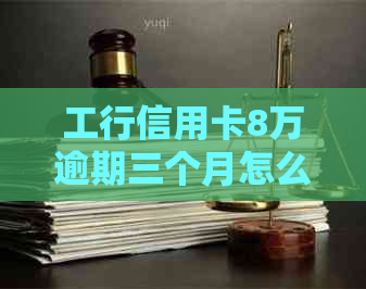 工行信用卡8万逾期三个月怎么办