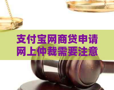 支付宝网商贷申请网上仲裁需要注意什么