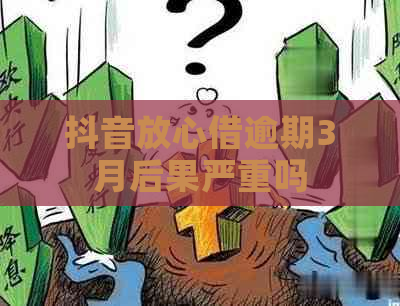 抖音放心借逾期3月后果严重吗