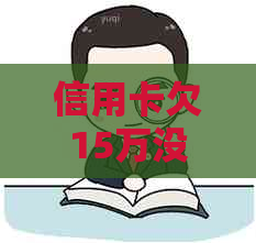 信用卡欠15万没钱还的法律后果及解决方法