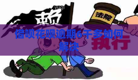 借呗花呗逾期6千多如何解决