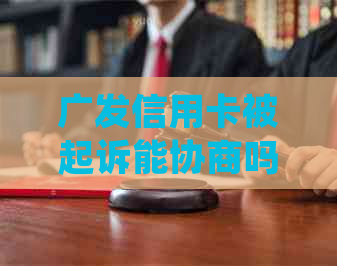 广发信用卡被起诉能协商吗如何处理