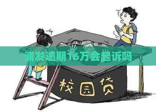 浦发逾期16万会起诉吗