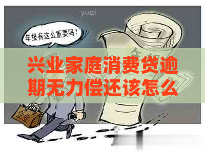 兴业家庭消费贷逾期无力偿还该怎么办