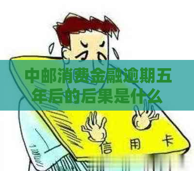 中邮消费金融逾期五年后的后果是什么