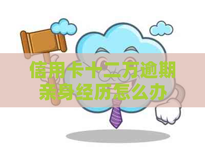 信用卡十二万逾期亲身经历怎么办