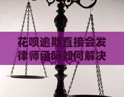 花呗逾期直接会发律师函吗如何解决