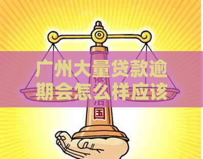 广州大量贷款逾期会怎么样应该如何处理