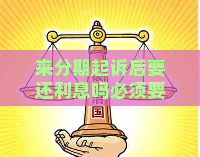 来分期起诉后要还利息吗必须要吗