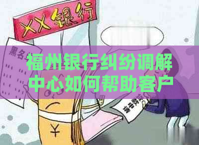 福州银行纠纷调解中心如何帮助客户解决问题