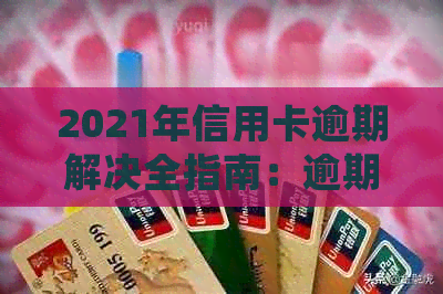 2021年信用卡逾期解决全指南：逾期几天会产生什么影响？如何应对逾期问题？