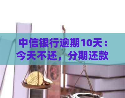 中信银行逾期10天：今天不还，分期还款取消。