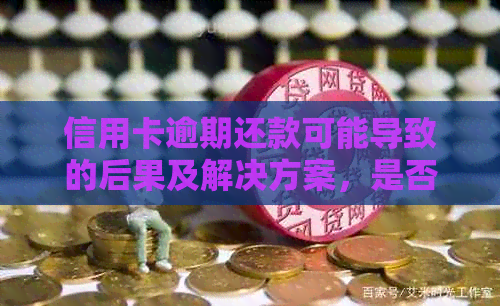 信用卡逾期还款可能导致的后果及解决方案，是否可以不还？