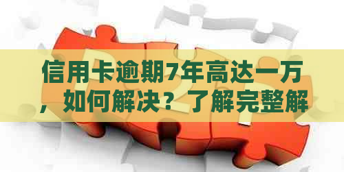 信用卡逾期7年高达一万，如何解决？了解完整解决方案和应对策略