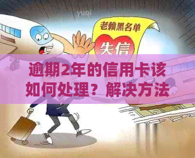 逾期2年的信用卡该如何处理？解决方法全面解析与建议