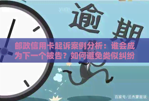 邮政信用卡起诉案例分析：谁会成为下一个被告？如何避免类似纠纷？