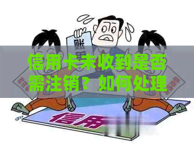 信用卡未收到是否需注销？如何处理未拿到信用卡的情况？