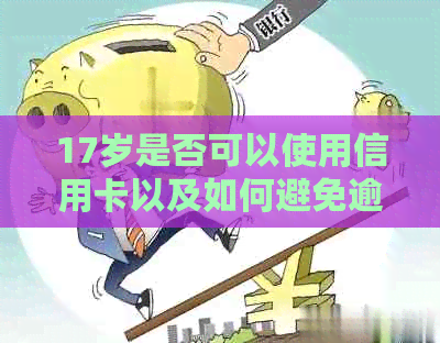 17岁是否可以使用信用卡以及如何避免逾期还款的全面指南