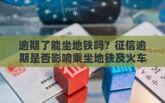 逾期了能坐地铁吗？逾期是否影响乘坐地铁及火车？