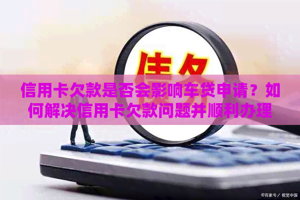 信用卡欠款是否会影响车贷申请？如何解决信用卡欠款问题并顺利办理车贷？