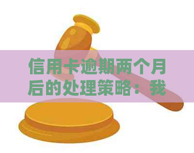 信用卡逾期两个月后的处理策略：我该如何应对？