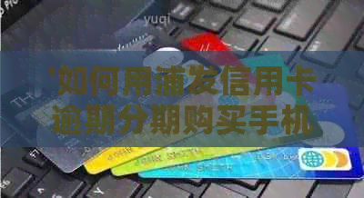 '如何用浦发信用卡逾期分期购买手机，2020年及XXXX年新政策解读'