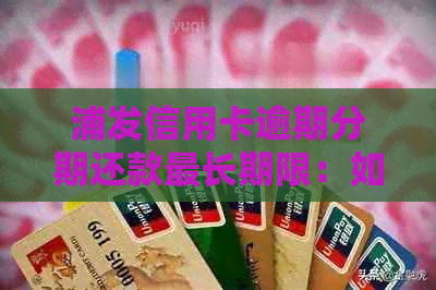 浦发信用卡逾期分期还款最长期限：如何选择最合适的分期方案？