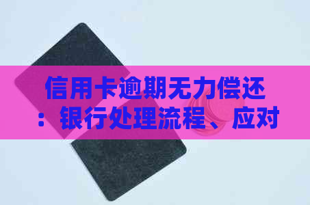 信用卡逾期无力偿还：银行处理流程、应对策略及法律后果全面解析