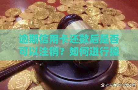 逾期信用卡还款后是否可以注销？如何进行操作？了解详细步骤和注意事项