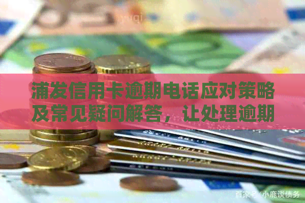 浦发信用卡逾期电话应对策略及常见疑问解答，让处理逾期不再困扰你