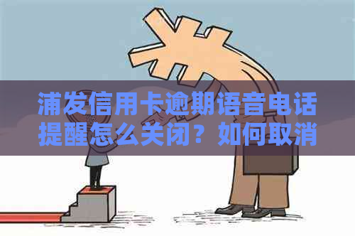 浦发信用卡逾期语音电话提醒怎么关闭？如何取消这5万逾期的打扰？